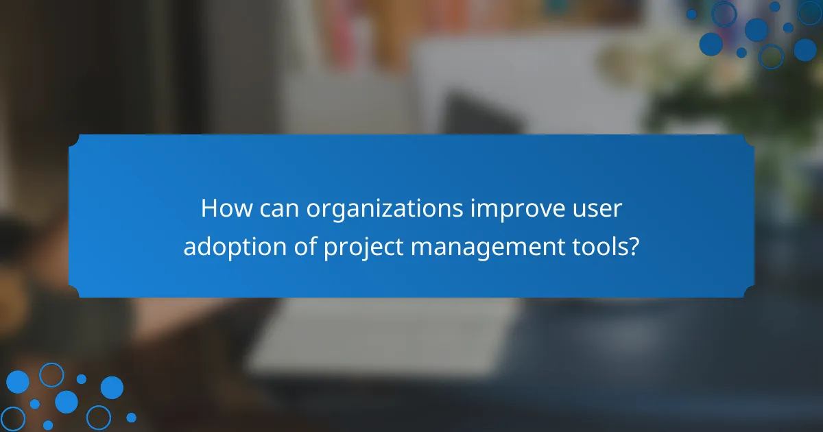 How can organizations improve user adoption of project management tools?