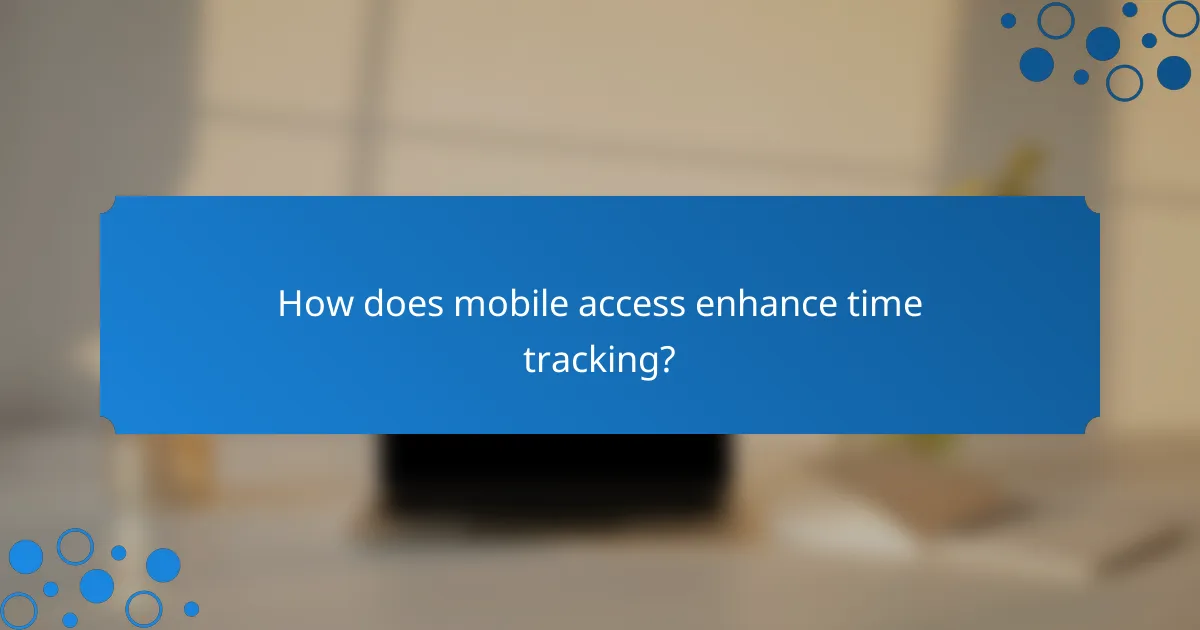 How does mobile access enhance time tracking?