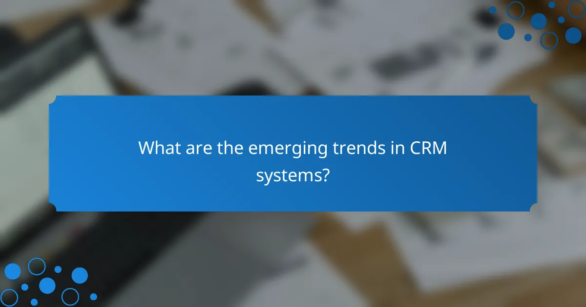 What are the emerging trends in CRM systems?
